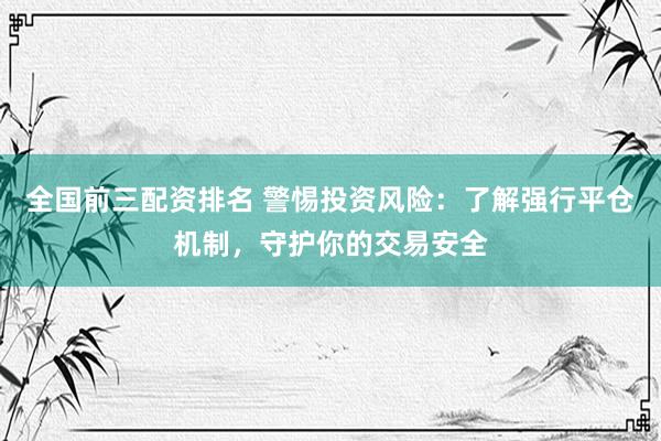 全国前三配资排名 警惕投资风险：了解强行平仓机制，守护你的交易安全
