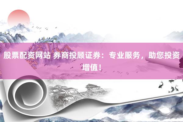 股票配资网站 券商投顾证券：专业服务，助您投资增值！