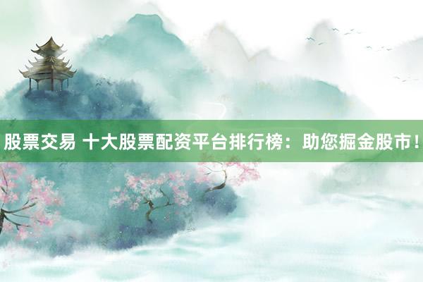 股票交易 十大股票配资平台排行榜：助您掘金股市！
