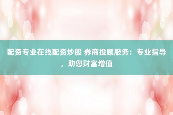 配资专业在线配资炒股 券商投顾服务：专业指导，助您财富增值