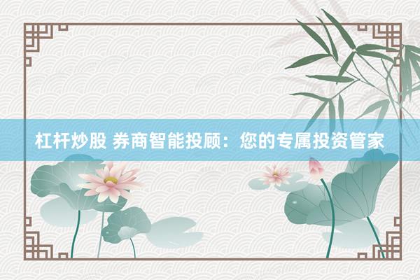 杠杆炒股 券商智能投顾：您的专属投资管家