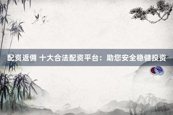 配资返佣 十大合法配资平台：助您安全稳健投资