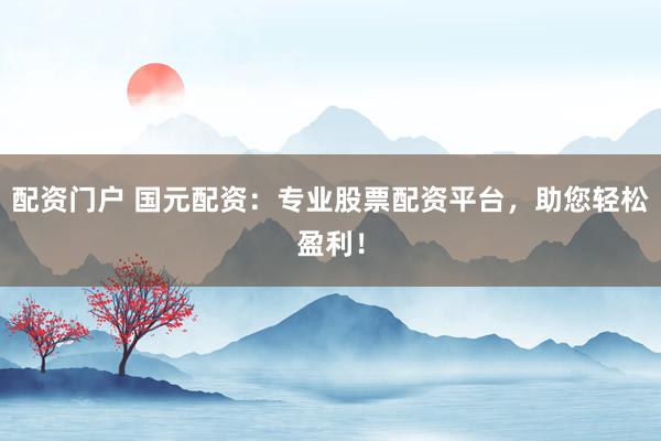配资门户 国元配资：专业股票配资平台，助您轻松盈利！