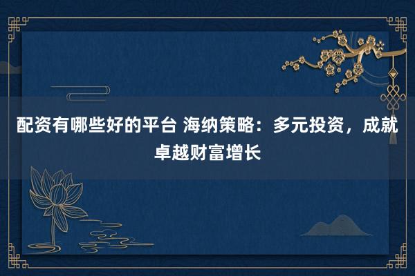 配资有哪些好的平台 海纳策略：多元投资，成就卓越财富增长