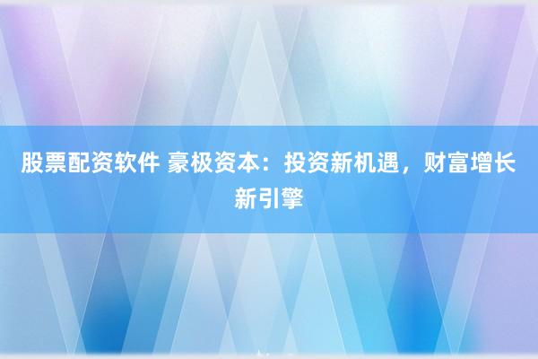 股票配资软件 豪极资本：投资新机遇，财富增长新引擎