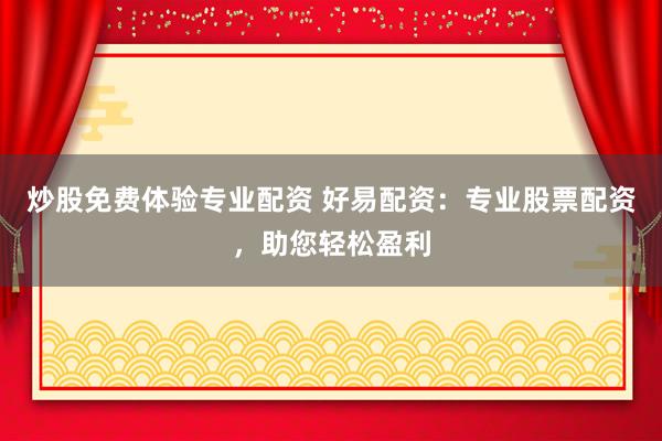 炒股免费体验专业配资 好易配资：专业股票配资，助您轻松盈利