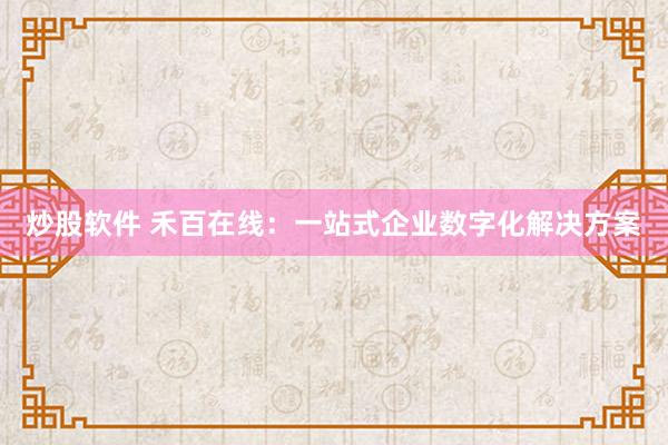 炒股软件 禾百在线：一站式企业数字化解决方案