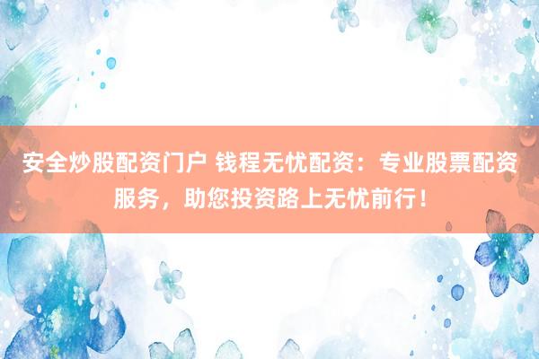安全炒股配资门户 钱程无忧配资：专业股票配资服务，助您投资路上无忧前行！