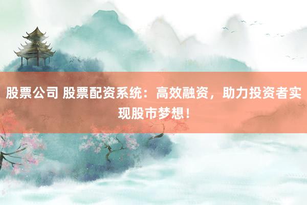 股票公司 股票配资系统：高效融资，助力投资者实现股市梦想！
