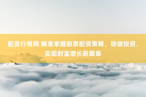 配资行情网 精准掌握股票配资策略，稳健投资，实现财富增长新篇章