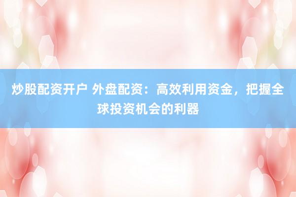 炒股配资开户 外盘配资：高效利用资金，把握全球投资机会的利器