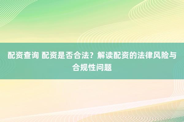 配资查询 配资是否合法？解读配资的法律风险与合规性问题