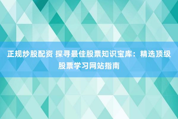 正规炒股配资 探寻最佳股票知识宝库：精选顶级股票学习网站指南