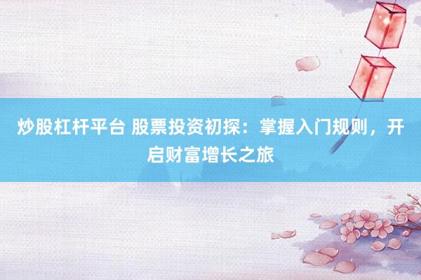 炒股杠杆平台 股票投资初探：掌握入门规则，开启财富增长之旅