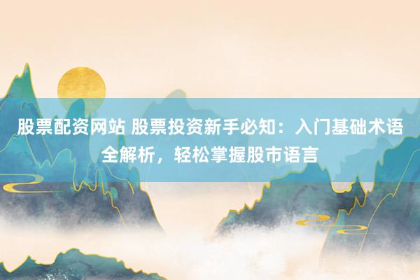 股票配资网站 股票投资新手必知：入门基础术语全解析，轻松掌握股市语言