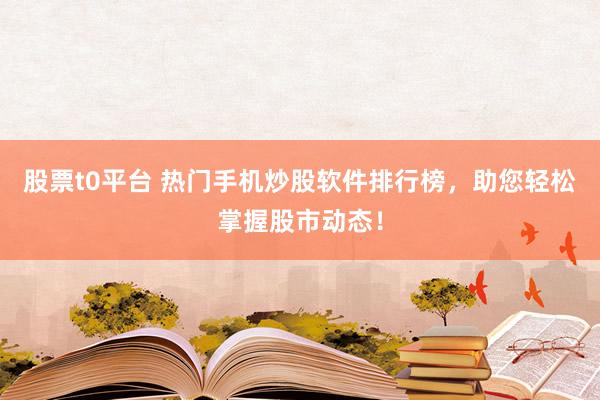 股票t0平台 热门手机炒股软件排行榜，助您轻松掌握股市动态！