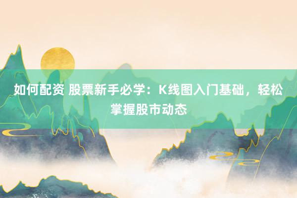 如何配资 股票新手必学：K线图入门基础，轻松掌握股市动态