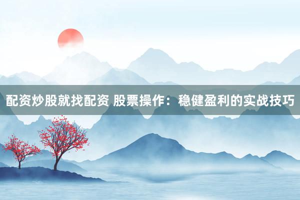配资炒股就找配资 股票操作：稳健盈利的实战技巧