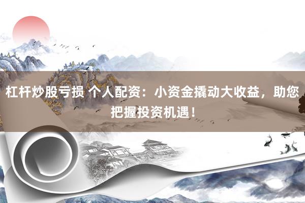 杠杆炒股亏损 个人配资：小资金撬动大收益，助您把握投资机遇！