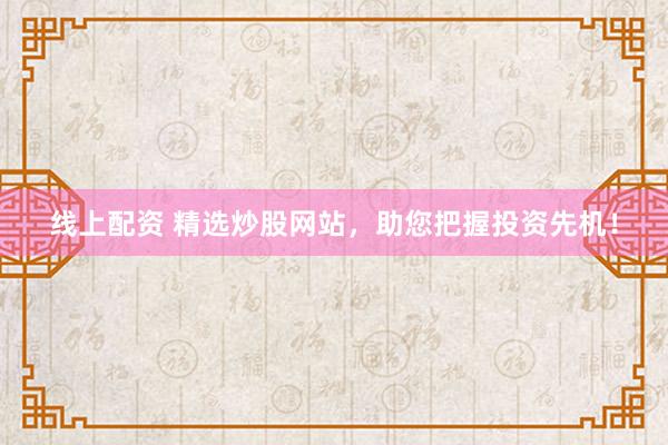 线上配资 精选炒股网站，助您把握投资先机！