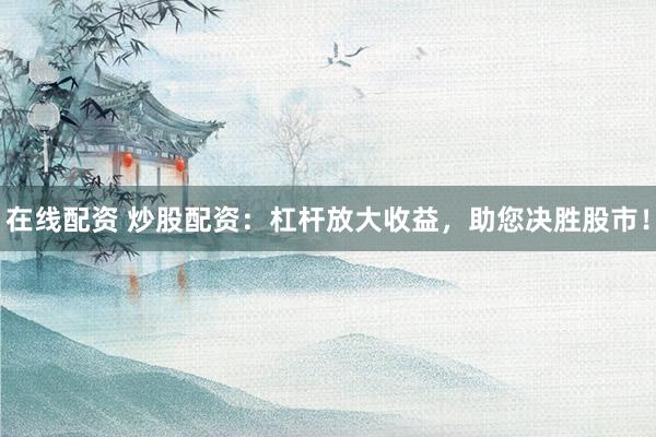 在线配资 炒股配资：杠杆放大收益，助您决胜股市！