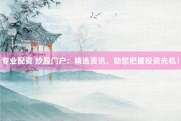 专业配资 炒股门户：精选资讯，助您把握投资先机！