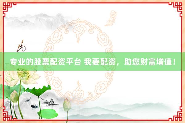 专业的股票配资平台 我要配资，助您财富增值！