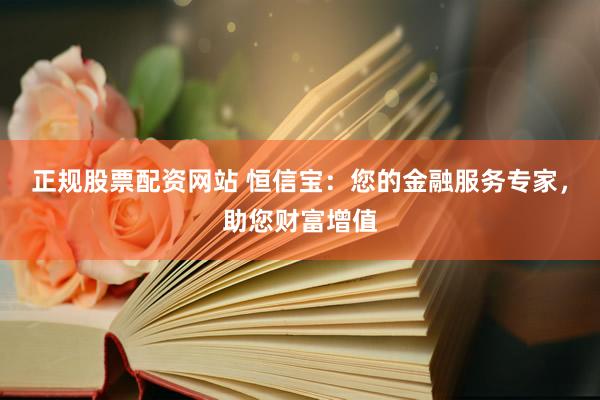 正规股票配资网站 恒信宝：您的金融服务专家，助您财富增值