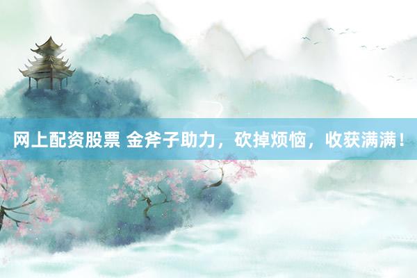 网上配资股票 金斧子助力，砍掉烦恼，收获满满！