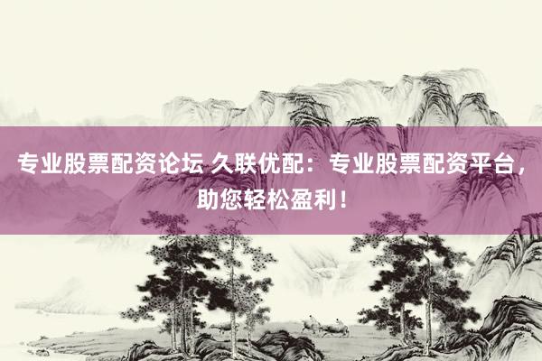 专业股票配资论坛 久联优配：专业股票配资平台，助您轻松盈利！