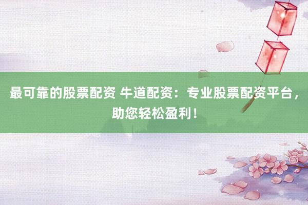 最可靠的股票配资 牛道配资：专业股票配资平台，助您轻松盈利！