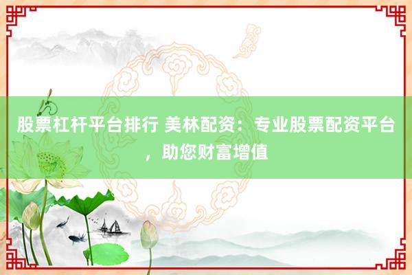 股票杠杆平台排行 美林配资：专业股票配资平台，助您财富增值