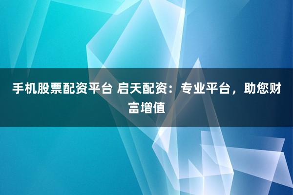 手机股票配资平台 启天配资：专业平台，助您财富增值