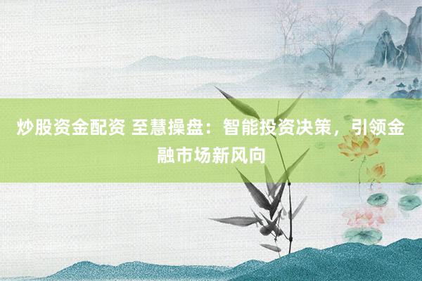 炒股资金配资 至慧操盘：智能投资决策，引领金融市场新风向