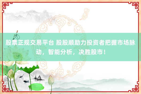股票正规交易平台 股股顺助力投资者把握市场脉动，智能分析，决胜股市！