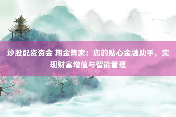 炒股配资资金 期金管家：您的贴心金融助手，实现财富增值与智能管理