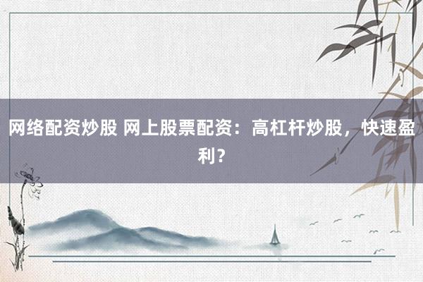 网络配资炒股 网上股票配资：高杠杆炒股，快速盈利？