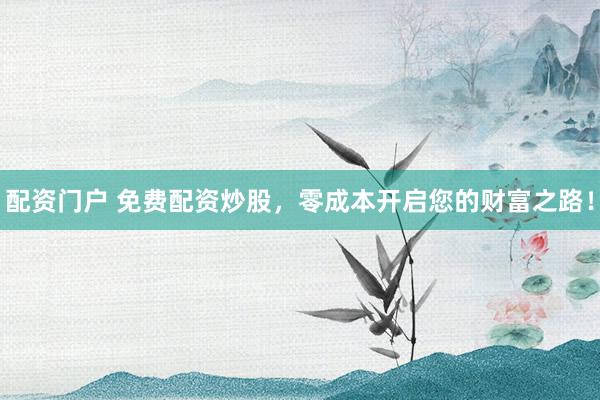 配资门户 免费配资炒股，零成本开启您的财富之路！