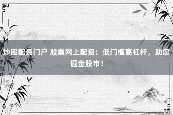 炒股配资门户 股票网上配资：低门槛高杠杆，助您掘金股市！