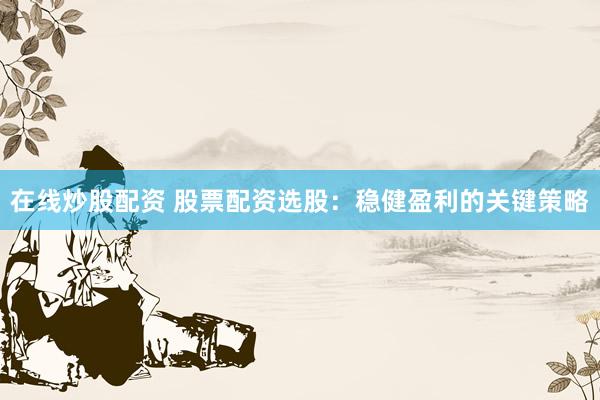 在线炒股配资 股票配资选股：稳健盈利的关键策略