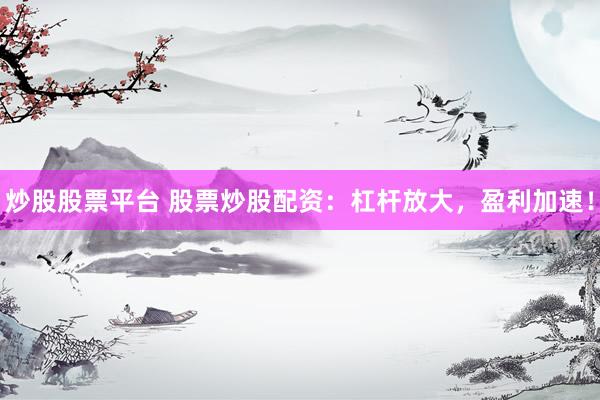 炒股股票平台 股票炒股配资：杠杆放大，盈利加速！