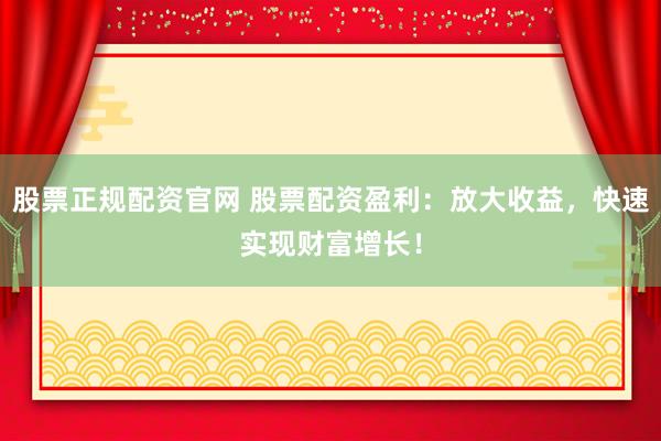 股票正规配资官网 股票配资盈利：放大收益，快速实现财富增长！