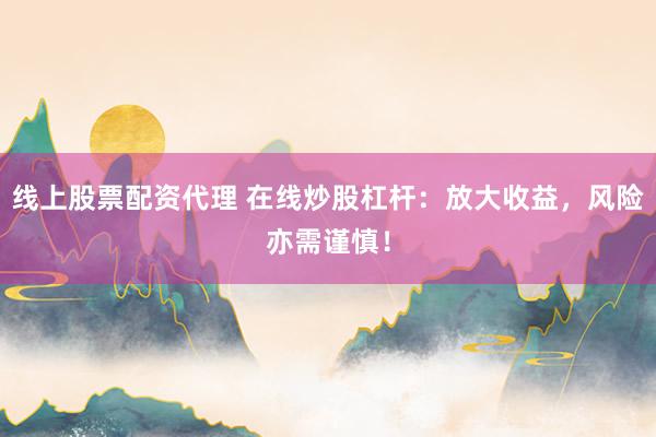 线上股票配资代理 在线炒股杠杆：放大收益，风险亦需谨慎！