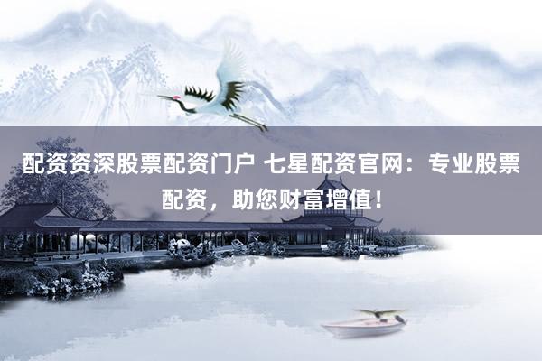 配资资深股票配资门户 七星配资官网：专业股票配资，助您财富增值！