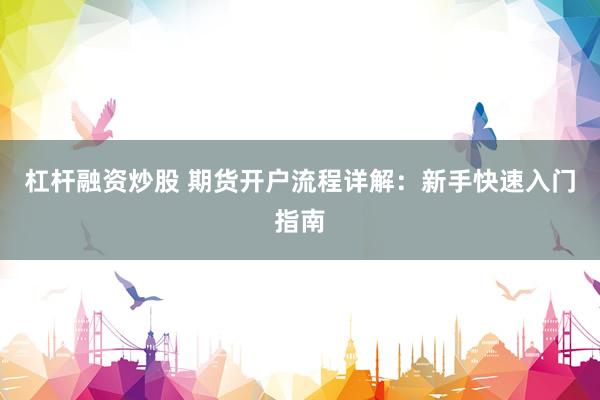 杠杆融资炒股 期货开户流程详解：新手快速入门指南