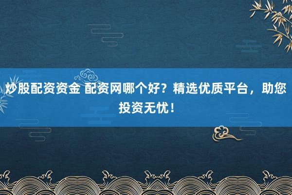 炒股配资资金 配资网哪个好？精选优质平台，助您投资无忧！