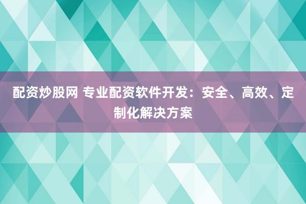 配资炒股网 专业配资软件开发：安全、高效、定制化解决方案