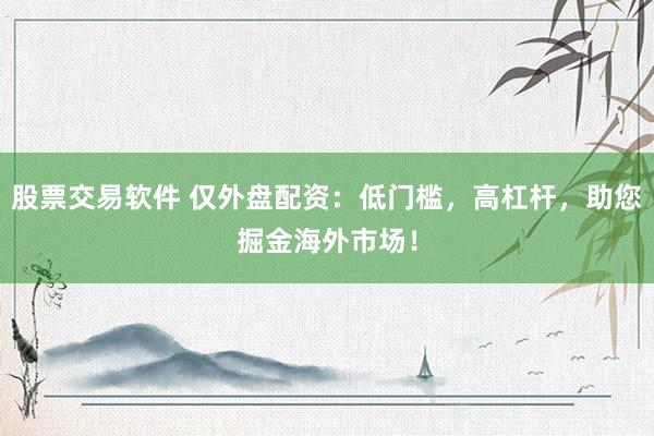 股票交易软件 仅外盘配资：低门槛，高杠杆，助您掘金海外市场！