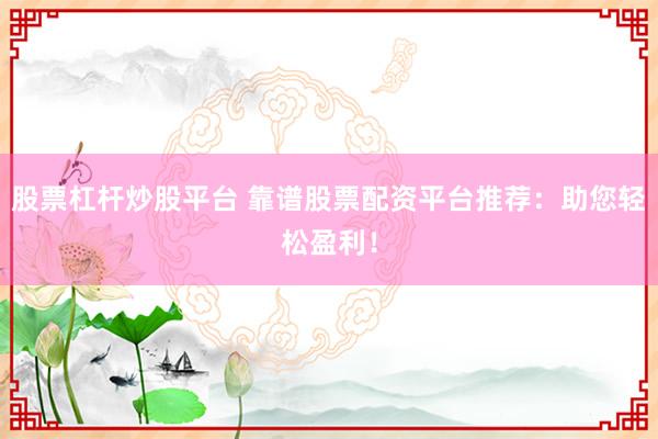 股票杠杆炒股平台 靠谱股票配资平台推荐：助您轻松盈利！