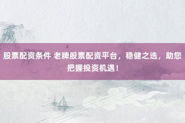股票配资条件 老牌股票配资平台，稳健之选，助您把握投资机遇！